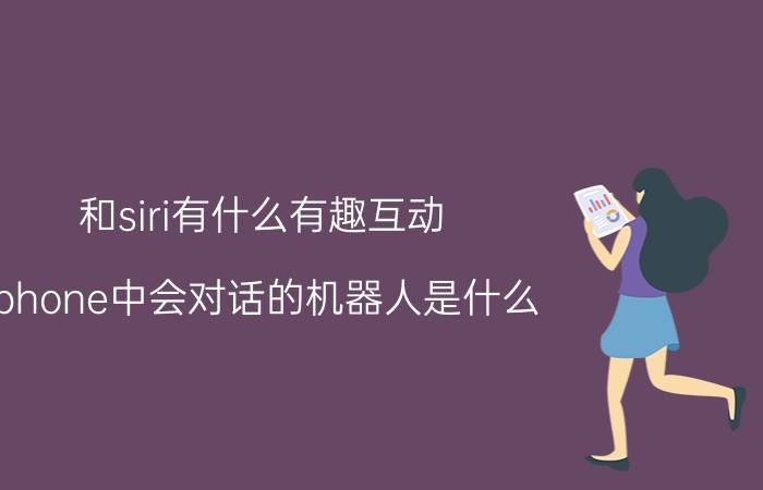 和siri有什么有趣互动 iphone中会对话的机器人是什么？